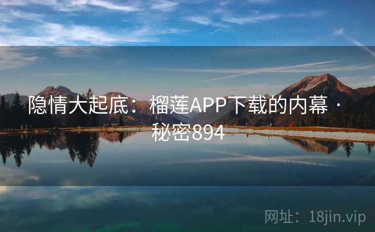 隐情大起底:榴莲APP下载的内幕 · 秘密894 隐情大起底:榴莲APP下载的内幕 · 秘密894