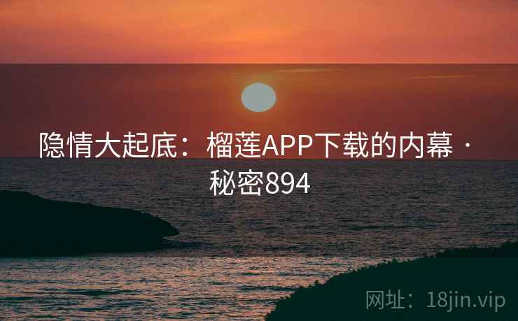隐情大起底:榴莲APP下载的内幕 · 秘密894 隐情大起底:榴莲APP下载的内幕 · 秘密894