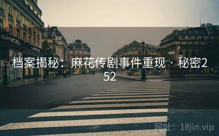 档案揭秘:麻花传剧事件重现 · 秘密252 档案揭秘:麻花传剧事件重现 · 秘密252