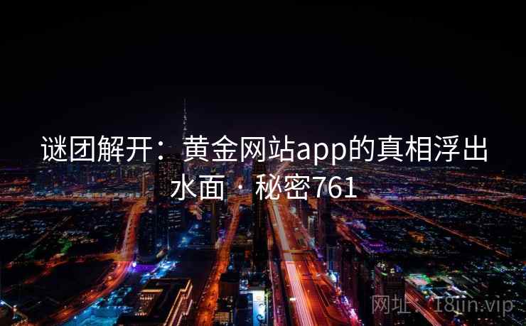 谜团解开:黄金网站app的真相浮出水面 · 秘密761 谜团解开:黄金网站app的真相浮出水面 · 秘密761