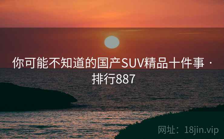 你可能不知道的国产SUV精品十件事 · 排行887 你可能不知道的国产SUV精品十件事 · 排行887