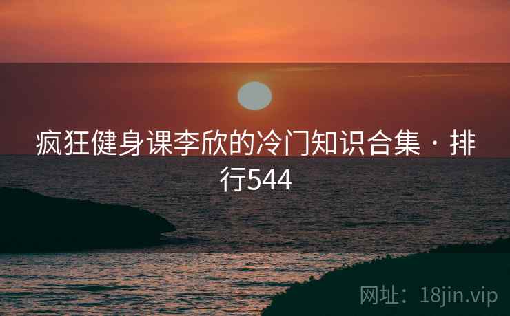 疯狂健身课李欣的冷门知识合集 · 排行544 疯狂健身课李欣的冷门知识合集 · 排行544