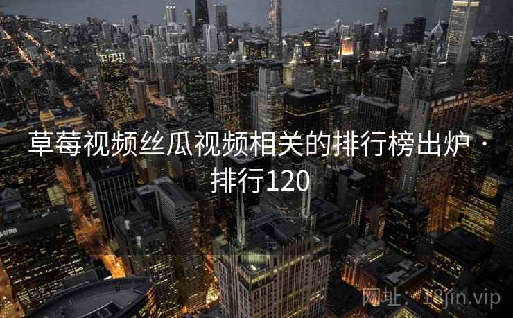 草莓视频丝瓜视频相关的排行榜出炉 · 排行120 草莓视频丝瓜视频相关的排行榜出炉 · 排行120