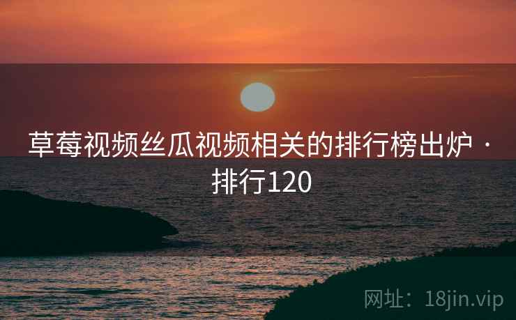 草莓视频丝瓜视频相关的排行榜出炉 · 排行120 草莓视频丝瓜视频相关的排行榜出炉 · 排行120