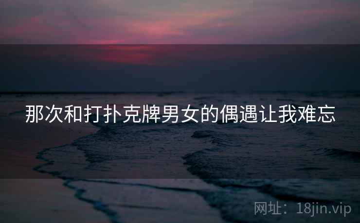 那次和打扑克牌男女的偶遇让我难忘 那次和打扑克牌男女的偶遇让我难忘