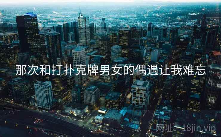 那次和打扑克牌男女的偶遇让我难忘 那次和打扑克牌男女的偶遇让我难忘
