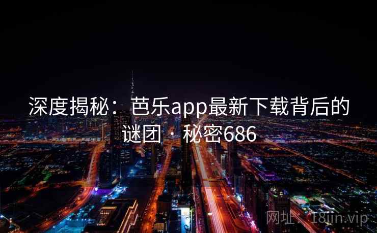 深度揭秘:芭乐app最新下载背后的谜团 · 秘密686 深度揭秘:芭乐app最新下载背后的谜团 · 秘密686