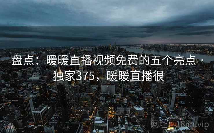 盘点:暖暖直播视频免费的五个亮点 · 独家375,暖暖直播很 盘点:暖暖直播视频免费的五个亮点 · 独家375,暖暖直播很