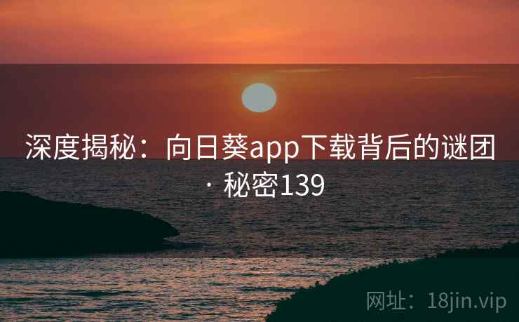 深度揭秘:向日葵app下载背后的谜团 · 秘密139 深度揭秘:向日葵app下载背后的谜团 · 秘密139