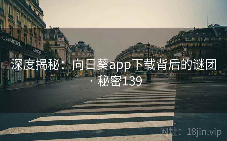 深度揭秘:向日葵app下载背后的谜团 · 秘密139 深度揭秘:向日葵app下载背后的谜团 · 秘密139
