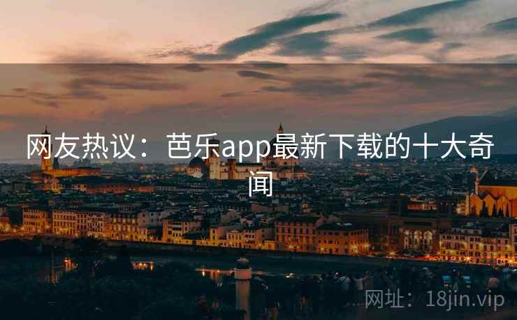 网友热议：芭乐app最新下载的十大奇闻