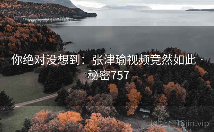 你绝对没想到：张津瑜视频竟然如此 · 秘密757