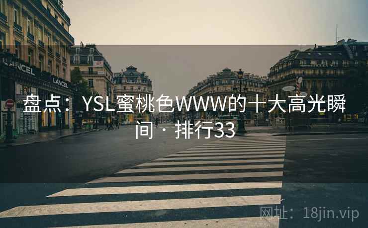 盘点:YSL蜜桃色WWW的十大高光瞬间 · 排行33 盘点:YSL蜜桃色WWW的十大高光瞬间 · 排行33