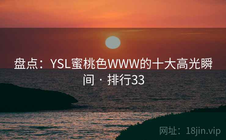 盘点:YSL蜜桃色WWW的十大高光瞬间 · 排行33 盘点:YSL蜜桃色WWW的十大高光瞬间 · 排行33